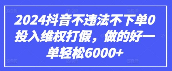 2024抖音不违法0投入维权打假，做的好一单轻松6000+