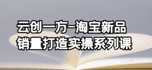 云创一方〈淘宝新品销量打造实操系列课〉基础销量打造(4课程)+补单渠道分析