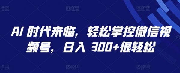 AI时代来临，轻松掌控微信视频号，轻松日入300+