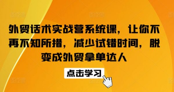 外贸话术实战营系统课，减少试错时间，脱变成外贸拿单达人