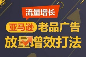 亚马逊老品广告放量增效打法流量增长，短期内广告销量翻倍