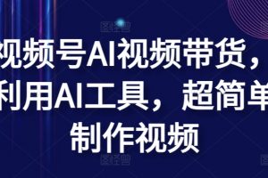 视频号AI视频带货，利用AI工具，超简单制作视频
