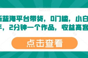 最新蓝海平台带货，0门槛，小白易上手，2分钟一个作品