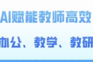 2024AI赋能高阶教程，AI赋能教师高效办公、教学、教研