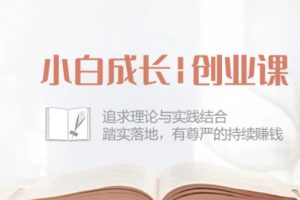 小白成长创业课程：理论与实践结合，有尊严的持续赚钱