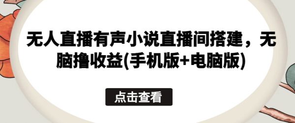 无人直播有声小说直播间搭建课，无脑撸收益(手机版+电脑版)