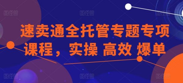 速卖通全托管专题课程，实操、高效、爆单