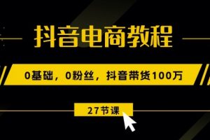 抖音电商教程：0基础，0粉丝，抖音带货100w