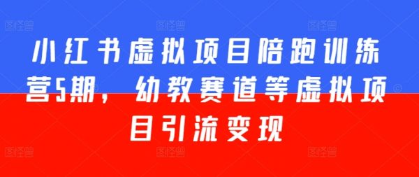 第5期《小红书虚拟项目陪跑训练营》幼教赛道虚拟项目引流变现