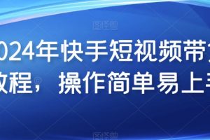 2024年快手短视频带货教程，操作简单易上手