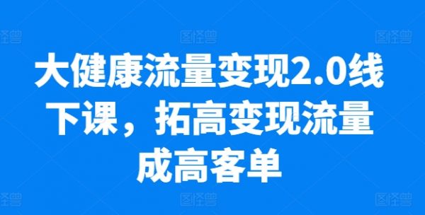 大健康流量变现2.0教程，​拓高变现流量成高客单，只讲落地实操