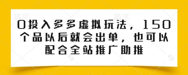 0投入多多虚拟玩法，150个品以后就会出单，配合全站推广助推