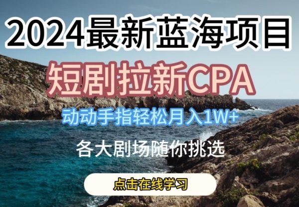 2024最新蓝海项目，短剧拉新CPA，动动手指轻松月入1W