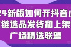 《2024新版如何开抖音小店》供应链选品发货和上架选品广场精选联盟