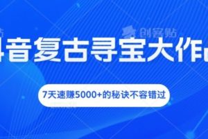 抖音复古寻宝大作战，7天速赚5000+的秘诀不容错过