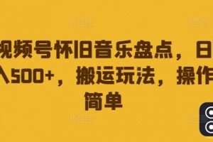 视频号怀旧音乐盘点，日入500+，搬运玩法，操作简单