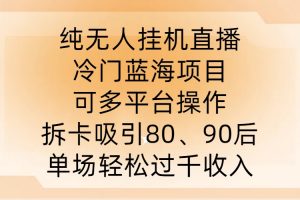 纯无人挂JI直播，冷门蓝海项目，可多平台操作，拆卡吸引80、90后，单场轻松过千收入