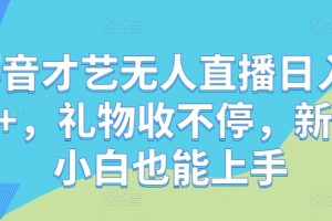 抖音才艺无人直播日入1k+，礼物收不停，新人小白也能上手