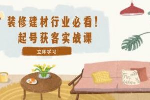 《装修-建材行业起号获客实战课》精准定位+爆款视频+高效运营