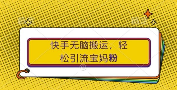 快手无脑搬运，轻松引流宝妈粉，纯小白轻松上手