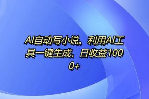AI自动写小说，利用AI工具一键生成，日收益1k