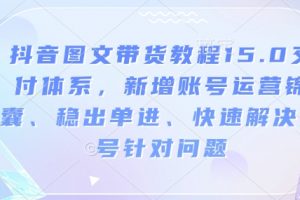 抖音图文带货教程15.0交付体系，新增账号运营锦囊、快速解决账号针对问题