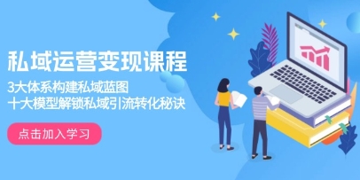 私域运营变现，3大体系构建私域蓝图，十大模型解锁私域引流转化秘诀