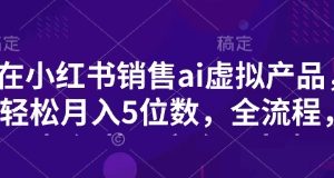小红书销售ai虚拟产品，轻松月入5位数，全流程，超细节变现过程，完全无卡点