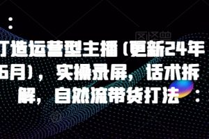 打造运营型主播(更新25年4月)，实操录屏，话术拆解，自然流带货打法