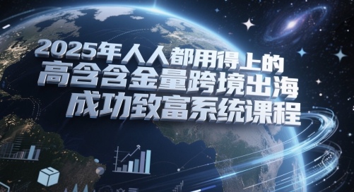 人人都用得上的高含金量跨境出海成功致富系统课程