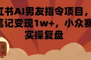 小红书AI男友指令项目，单条笔记变现1w+，小众赛道实操复盘