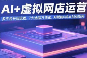 AI+虚拟网店运营：多平台开店流程，7大选品方法论，AI赋能0成本创业指南