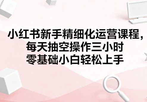 小红书新手精细化运营课程