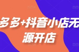 拼多多+抖音小店无货源开店，包括：选品、运营、基础、付费推广、爆款案例等(更新25年11月)