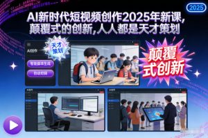 AI新时代短视频创作2025年新课，​颠覆式的创新，人人都是天才策划