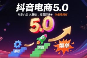 抖音电商5.0，抖音小店从基础、运营到爆单，你值得拥有（更新12月）