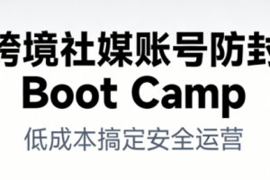 跨境社媒账号防封Boot Camp，低成本搞定社媒账号安全与长期运营