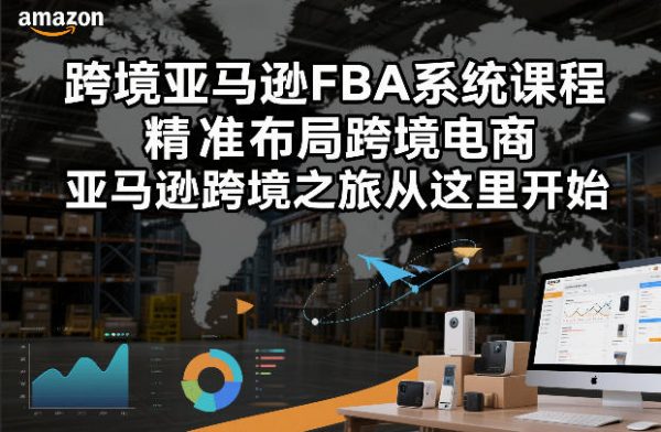 跨境亚马逊FBA系统课程，精准布局跨境电商，亚马逊跨境之旅从这里开始插图