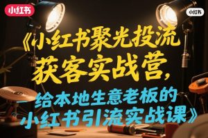 小红书聚光投流获客实战营，给本地生意老板的小红书引流实战课