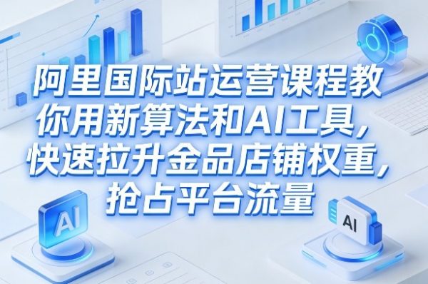 阿里国际站运营课程，教你用新算法和AI工具，快速拉升金品店铺权重，抢占平台流量（更新2026）插图