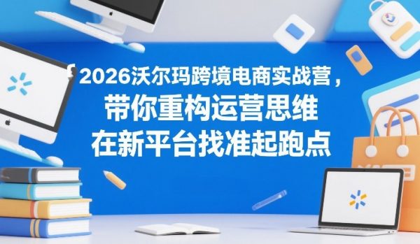 2026沃尔玛跨境电商实战营,带你重构运营思维,在新平台找准起跑点插图 2026沃尔玛跨境电商实战营,带你重构运营思维,在新平台找准起跑点插图