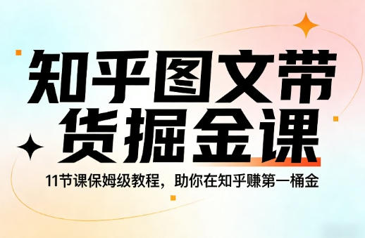 知乎图文带货掘金课，11节课保姆级教程
