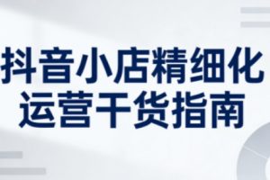 抖音小店精细化运营干货指南新版，助力商家系统提升店铺运营能力（更新26年3月）