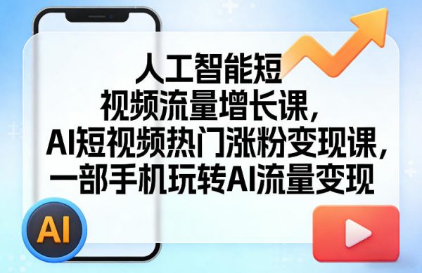 人工智能短视频流量增长课，AI短视频热门涨粉变现课，一部手机玩转AI流量变现插图