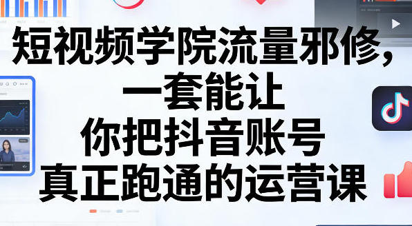 短视频学院流量邪修，把抖音账号真正跑通的运营课