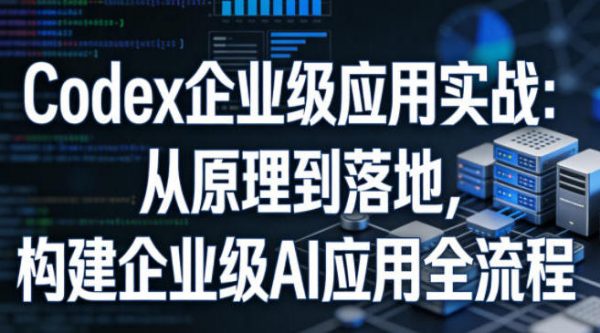 Codex企业级应用实战 从原理到落地，构建企业级AI应用全流程