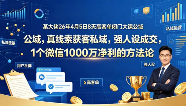 某大佬26年4月5日8天高客单闭门大课公域，真线索获客私域，强人设成交，1个微信1000W净利的方法论插图