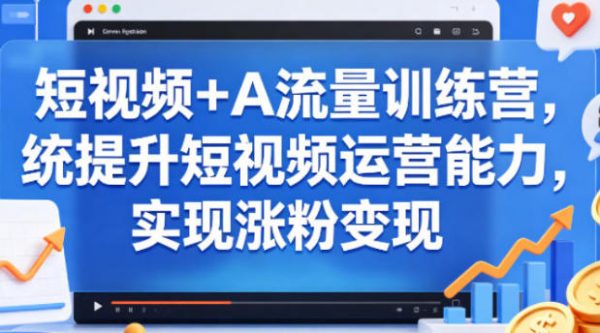 短视频+AI流量训练营，提升短视频运营能力，实现涨粉变现